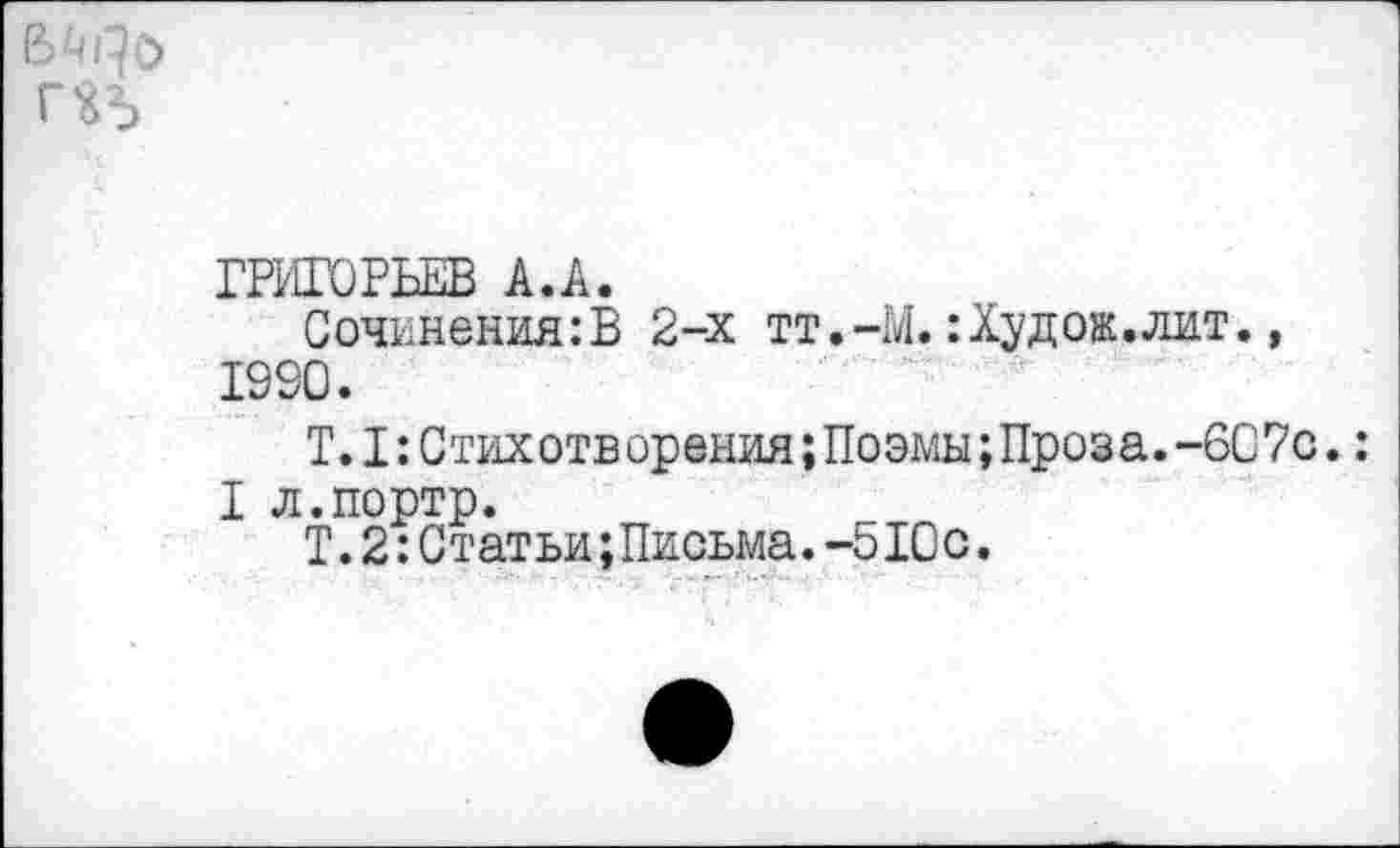 ﻿ГРИГОРЬЕВ А.А.
Сочинения:В 2-х тт.-М.:Худо».лит., 1990.
Т. I: Стихотворения; Поэмы; Проза. -6С7с.: I л.портр.
Т.2:Статьи;Письма.-510с.